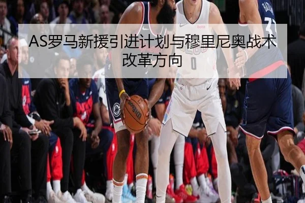 AS罗马新援引进计划与穆里尼奥战术改革方向